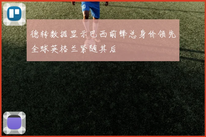 德转数据显示巴西前锋总身价领先全球英格兰紧随其后