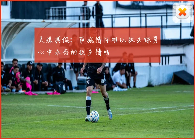美媒调侃：萨城情怀难以抹去球员心中永存的故乡情结