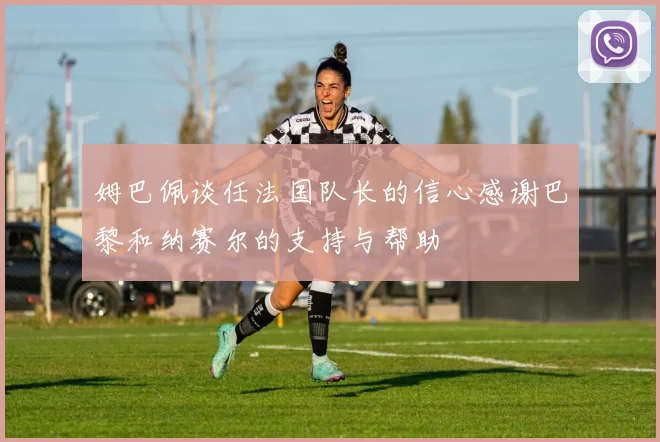 姆巴佩谈任法国队长的信心感谢巴黎和纳赛尔的支持与帮助