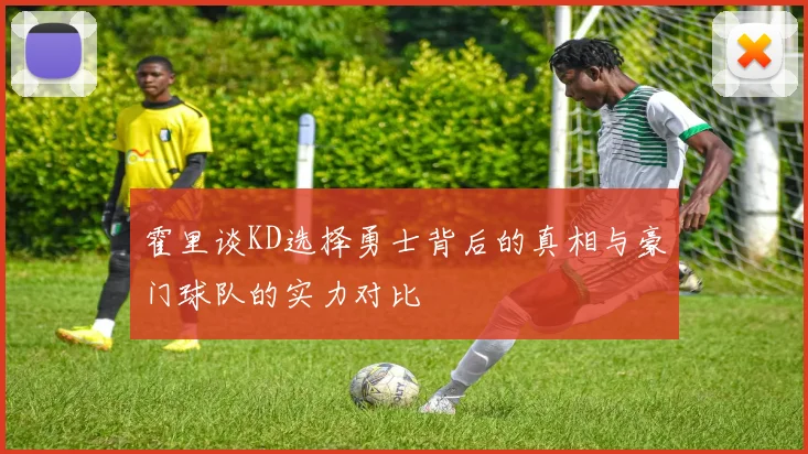 霍里谈KD选择勇士背后的真相与豪门球队的实力对比