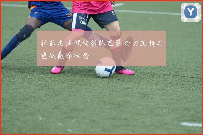 拉菲尼亚倾向留队巴萨全力支持其重返巅峰状态