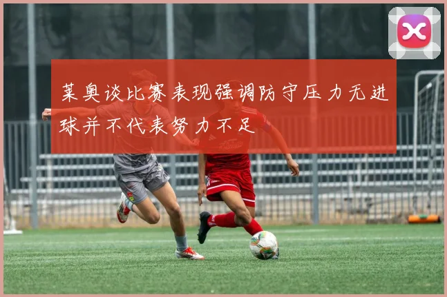 莱奥谈比赛表现强调防守压力无进球并不代表努力不足