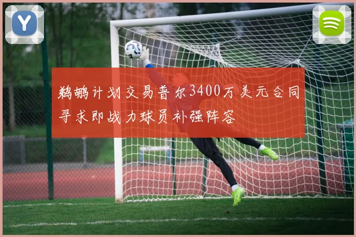 鹈鹕计划交易普尔3400万美元合同寻求即战力球员补强阵容