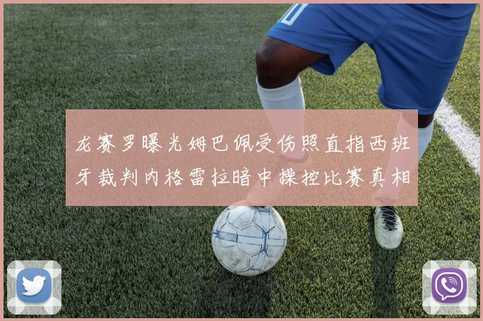 龙赛罗曝光姆巴佩受伤照直指西班牙裁判内格雷拉暗中操控比赛真相