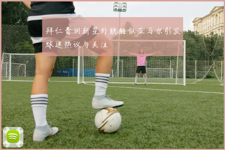 拜仁青训新星外貌酷似亚马尔引发球迷热议与关注