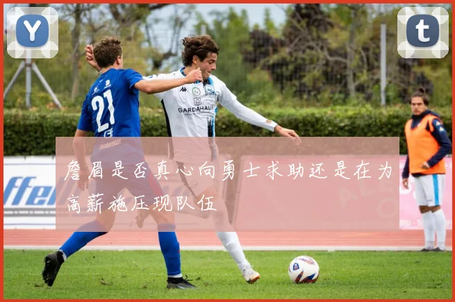 詹眉是否真心向勇士求助还是在为高薪施压现队伍