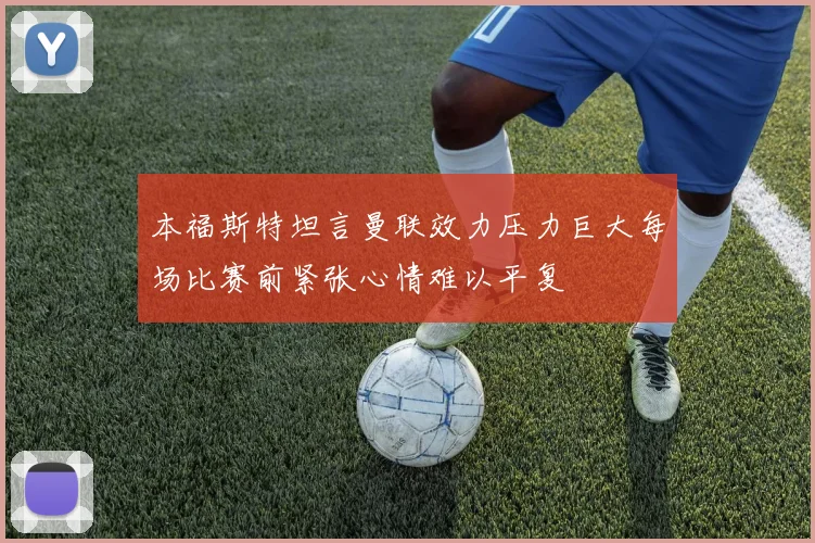 本福斯特坦言曼联效力压力巨大每场比赛前紧张心情难以平复