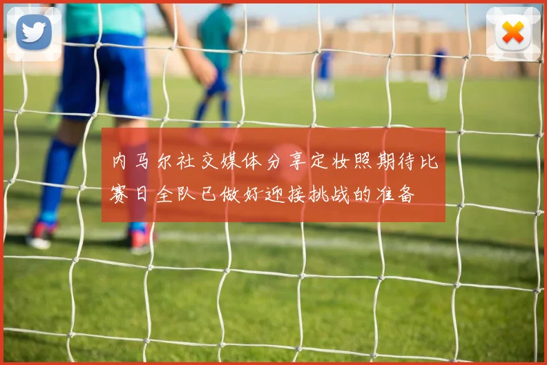 内马尔社交媒体分享定妆照期待比赛日全队已做好迎接挑战的准备