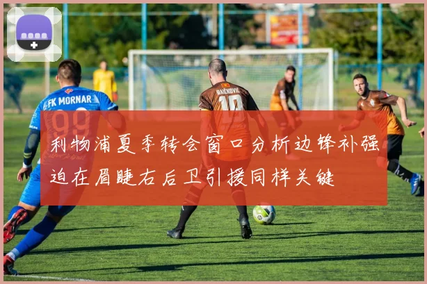 利物浦夏季转会窗口分析边锋补强迫在眉睫右后卫引援同样关键