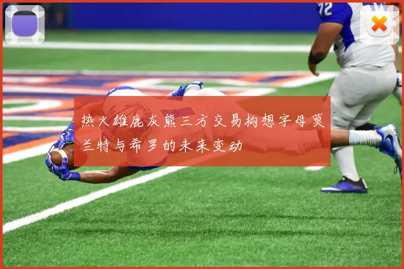 热火雄鹿灰熊三方交易构想字母莫兰特与希罗的未来变动