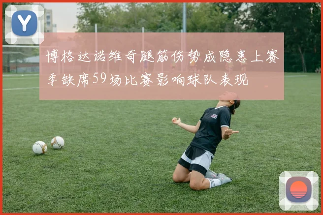 博格达诺维奇腿筋伤势成隐患上赛季缺席59场比赛影响球队表现