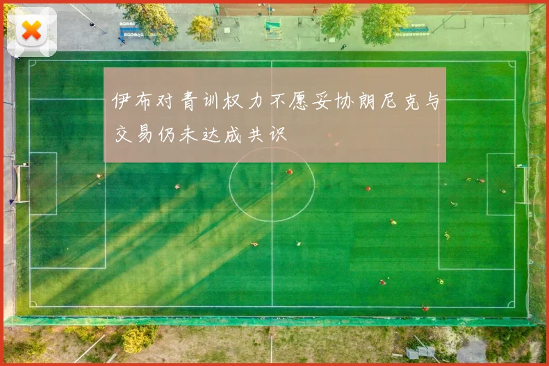 伊布对青训权力不愿妥协朗尼克与交易仍未达成共识