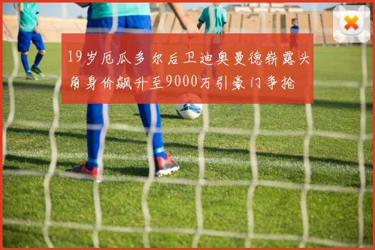 19岁厄瓜多尔后卫迪奥曼德崭露头角身价飙升至9000万引豪门争抢