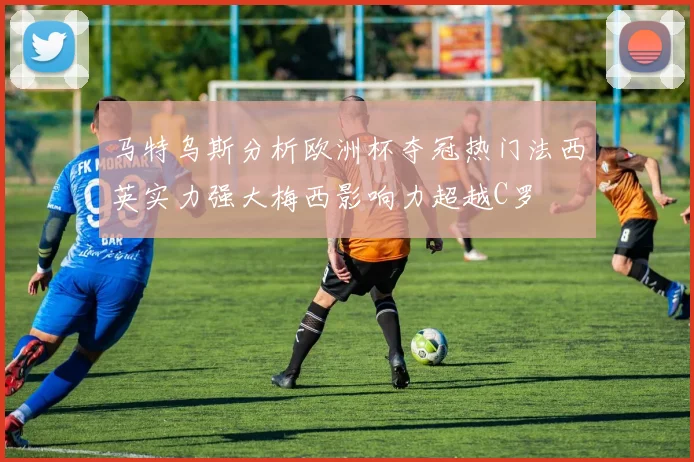马特乌斯分析欧洲杯夺冠热门法西英实力强大梅西影响力超越C罗