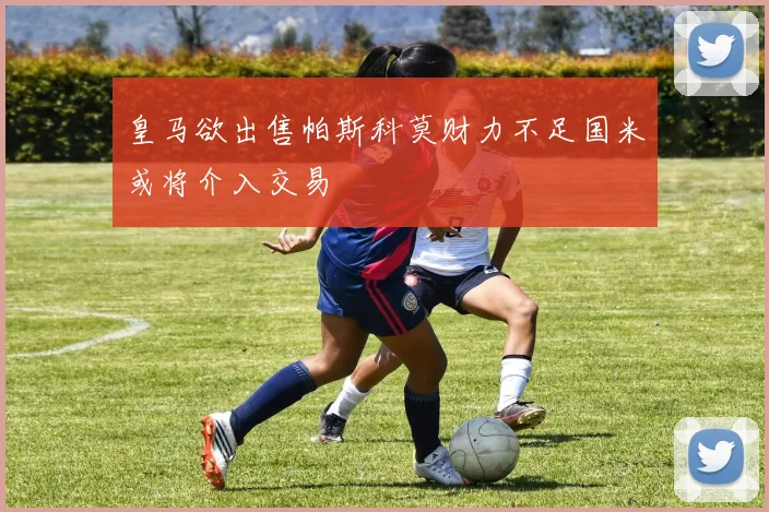 皇马欲出售帕斯科莫财力不足国米或将介入交易