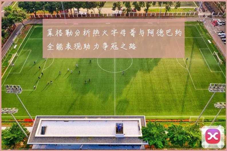 莱格勒分析热火字母哥与阿德巴约全能表现助力争冠之路