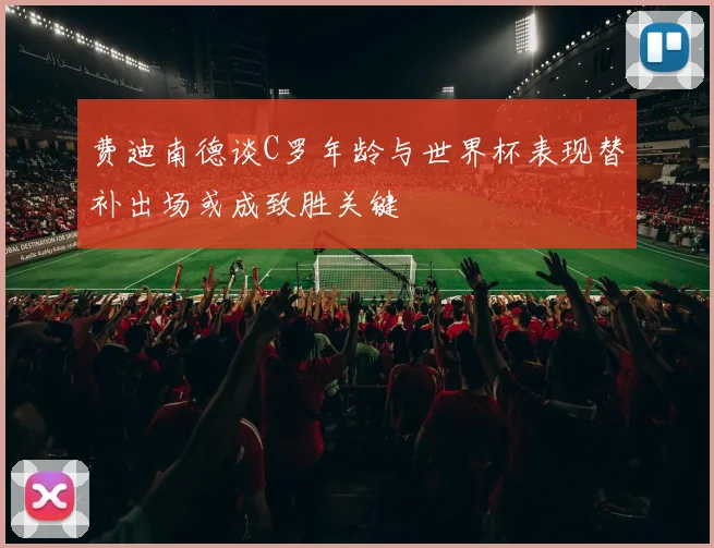 费迪南德谈C罗年龄与世界杯表现替补出场或成致胜关键