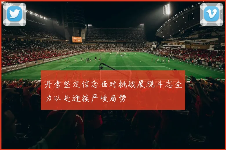 丹索坚定信念面对挑战展现斗志全力以赴迎接严峻局势
