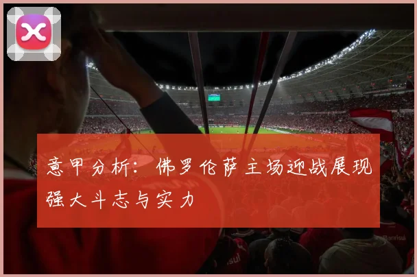 意甲分析：佛罗伦萨主场迎战展现强大斗志与实力