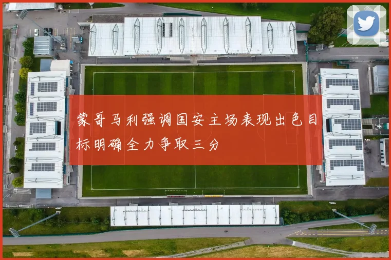 蒙哥马利强调国安主场表现出色目标明确全力争取三分