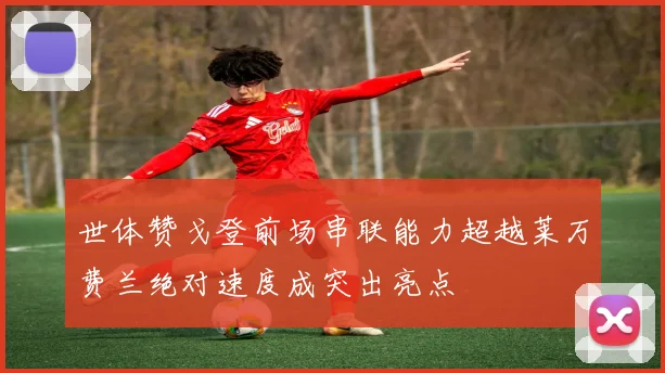 世体赞戈登前场串联能力超越莱万费兰绝对速度成突出亮点