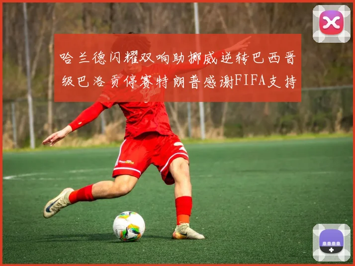 哈兰德闪耀双响助挪威逆转巴西晋级巴洛贡停赛特朗普感谢FIFA支持