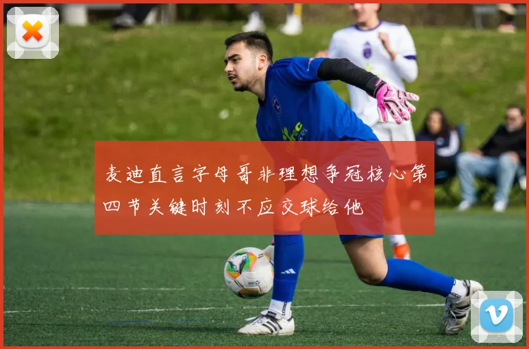 麦迪直言字母哥非理想争冠核心第四节关键时刻不应交球给他