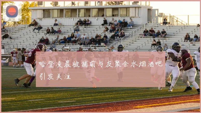 哈登凌晨被捕前与友聚会水烟酒吧引发关注