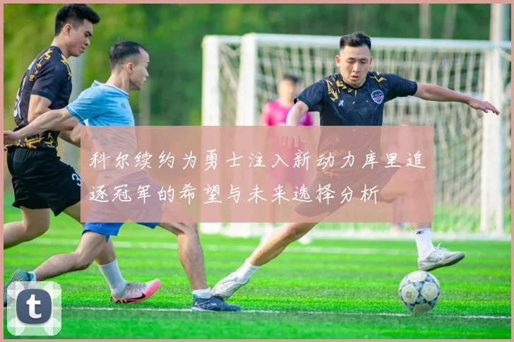 科尔续约为勇士注入新动力库里追逐冠军的希望与未来选择分析