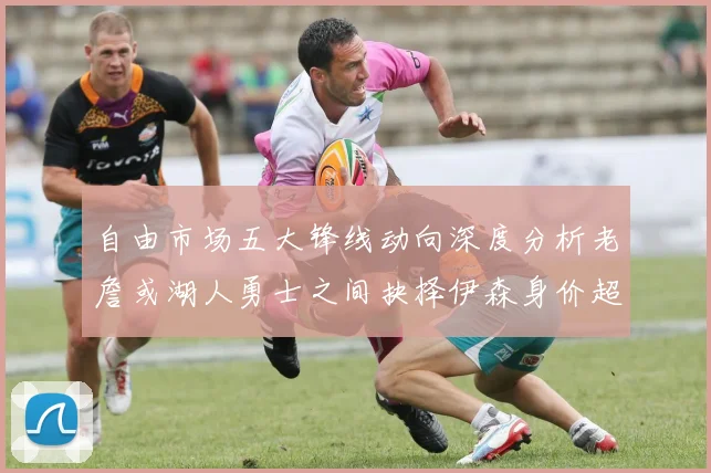 自由市场五大锋线动向深度分析老詹或湖人勇士之间抉择伊森身价超2000万