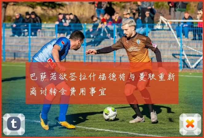 巴萨若欲签拉什福德将与曼联重新商讨转会费用事宜