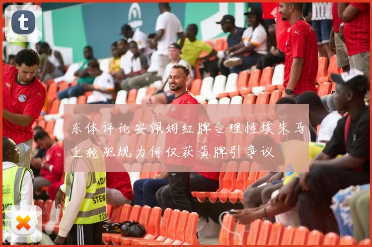 东体评论安佩姆红牌合理性埃朱马上轮犯规为何仅获黄牌引争议