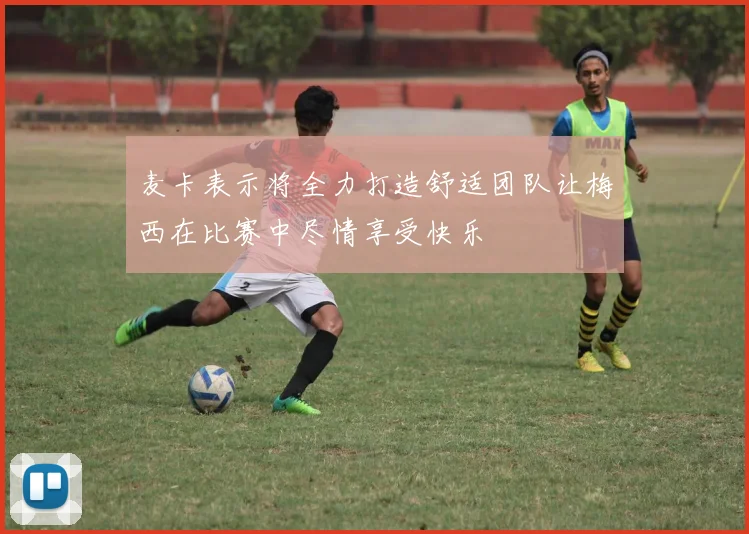 麦卡表示将全力打造舒适团队让梅西在比赛中尽情享受快乐