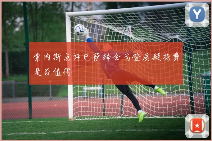 索内斯点评巴萨转会戈登质疑花费是否值得