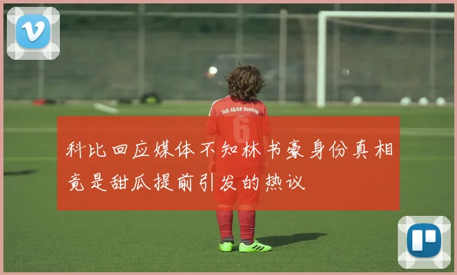 科比回应媒体不知林书豪身份真相竟是甜瓜提前引发的热议