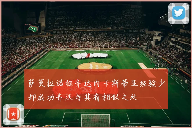 萨莫拉诺称齐达内卡斯蒂亚经验少却成功齐沃与其有相似之处
