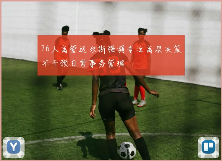 76人高管迈尔斯强调专注高层决策不干预日常事务管理