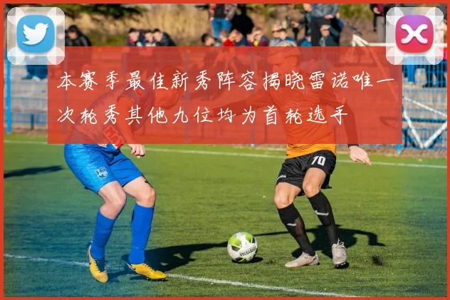 本赛季最佳新秀阵容揭晓雷诺唯一次轮秀其他九位均为首轮选手