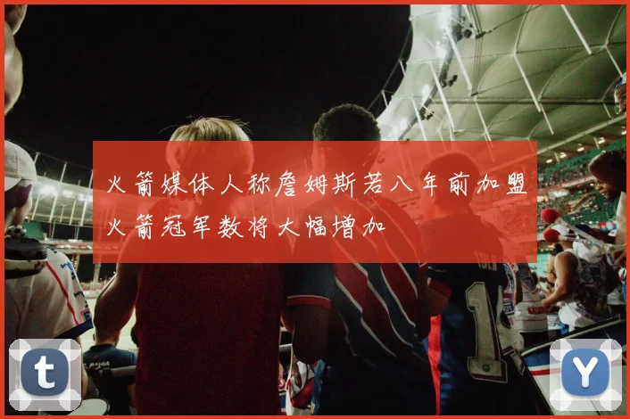 火箭媒体人称詹姆斯若八年前加盟火箭冠军数将大幅增加
