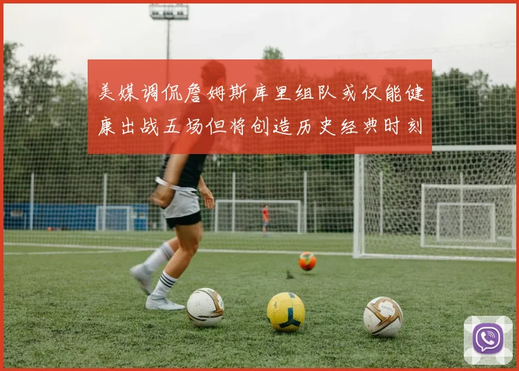 美媒调侃詹姆斯库里组队或仅能健康出战五场但将创造历史经典时刻