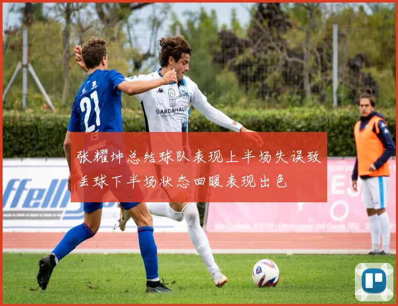 张耀坤总结球队表现上半场失误致丢球下半场状态回暖表现出色