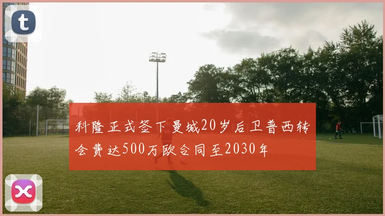 科隆正式签下曼城20岁后卫普西转会费达500万欧合同至2030年